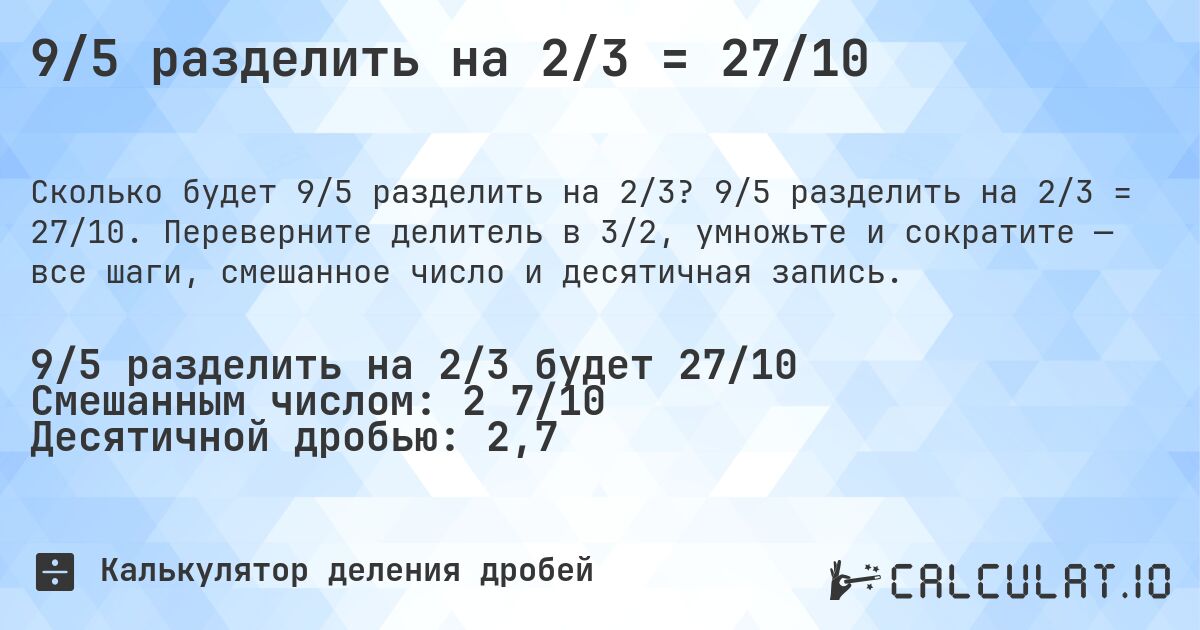 9/5 разделить на 2/3 = 27/10. 9/5 разделить на 2/3 = 27/10. Переверните делитель в 3/2, умножьте и сократите — все шаги, смешанное число и десятичная запись.