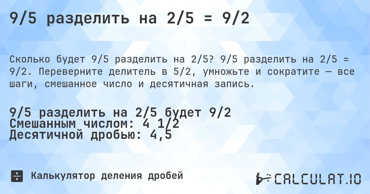 9/5 разделить на 2/5 = 9/2. 9/5 разделить на 2/5 = 9/2. Переверните делитель в 5/2, умножьте и сократите — все шаги, смешанное число и десятичная запись.