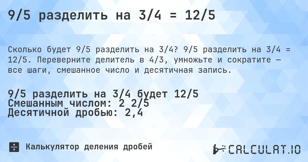 9/5 разделить на 3/4 = 12/5. 9/5 разделить на 3/4 = 12/5. Переверните делитель в 4/3, умножьте и сократите — все шаги, смешанное число и десятичная запись.