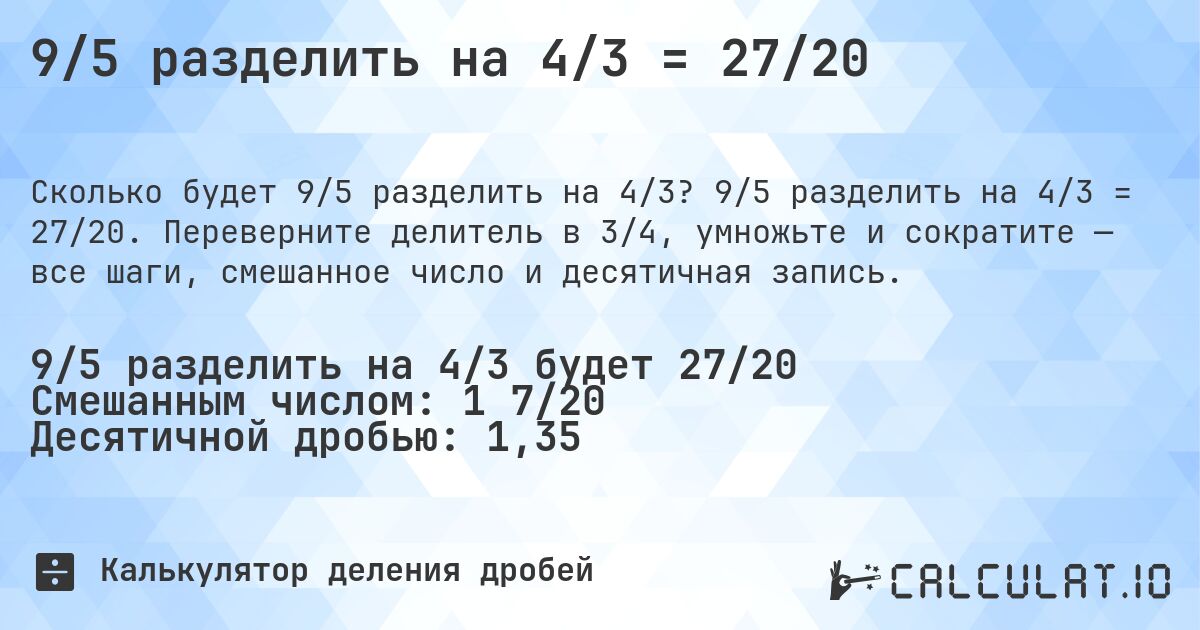 9/5 разделить на 4/3 = 27/20. 9/5 разделить на 4/3 = 27/20. Переверните делитель в 3/4, умножьте и сократите — все шаги, смешанное число и десятичная запись.