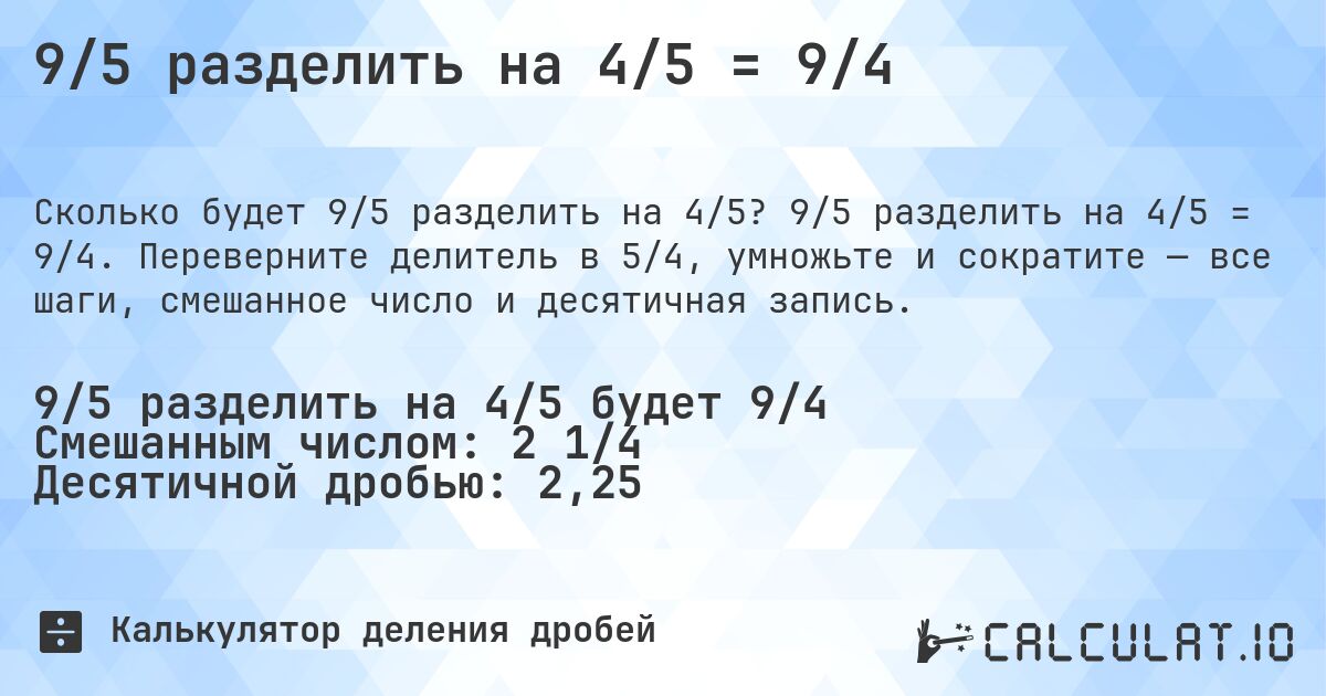 9/5 разделить на 4/5 = 9/4. 9/5 разделить на 4/5 = 9/4. Переверните делитель в 5/4, умножьте и сократите — все шаги, смешанное число и десятичная запись.