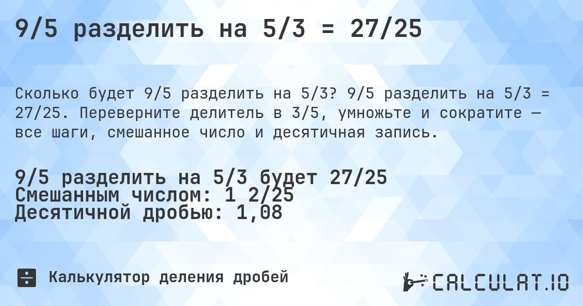 9/5 разделить на 5/3 = 27/25. 9/5 разделить на 5/3 = 27/25. Переверните делитель в 3/5, умножьте и сократите — все шаги, смешанное число и десятичная запись.