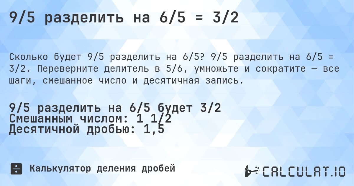 9/5 разделить на 6/5 = 3/2. 9/5 разделить на 6/5 = 3/2. Переверните делитель в 5/6, умножьте и сократите — все шаги, смешанное число и десятичная запись.