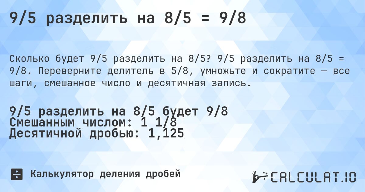 9/5 разделить на 8/5 = 9/8. 9/5 разделить на 8/5 = 9/8. Переверните делитель в 5/8, умножьте и сократите — все шаги, смешанное число и десятичная запись.