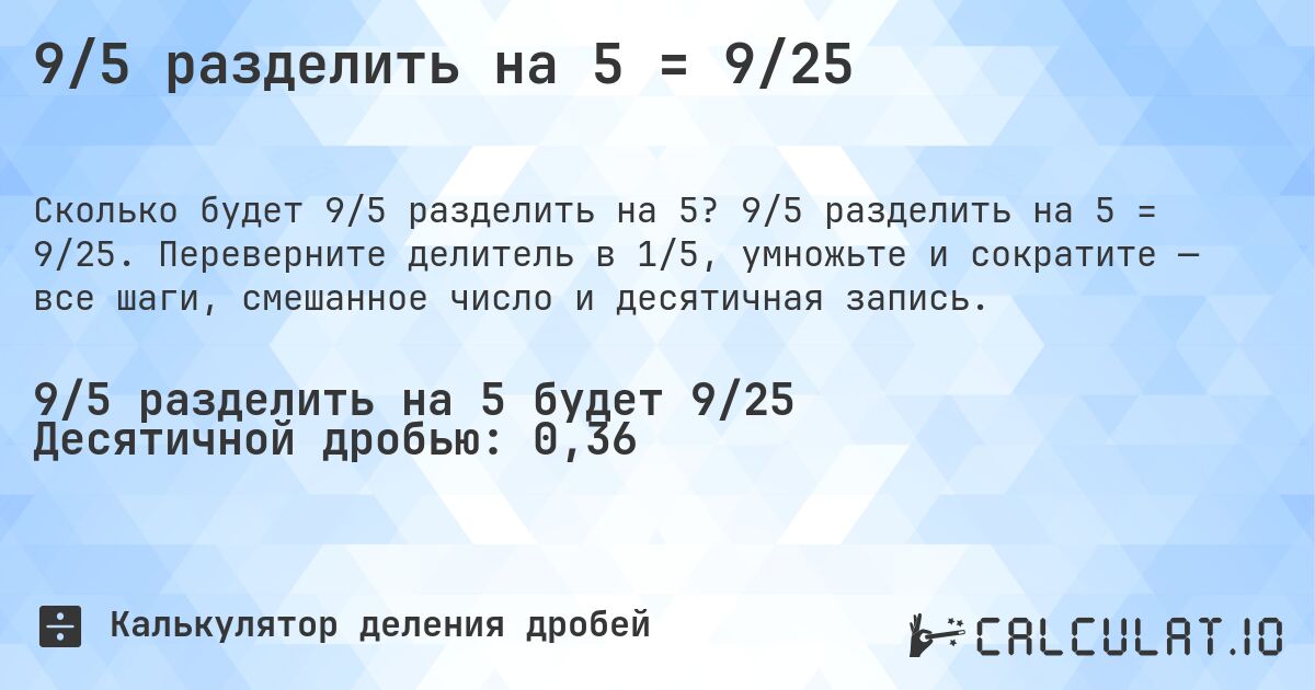 9/5 разделить на 5 = 9/25. 9/5 разделить на 5 = 9/25. Переверните делитель в 1/5, умножьте и сократите — все шаги, смешанное число и десятичная запись.
