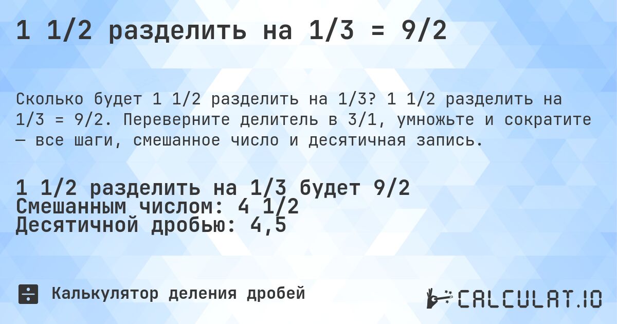 1 1/2 разделить на 1/3 = 9/2. 1 1/2 разделить на 1/3 = 9/2. Переверните делитель в 3/1, умножьте и сократите — все шаги, смешанное число и десятичная запись.