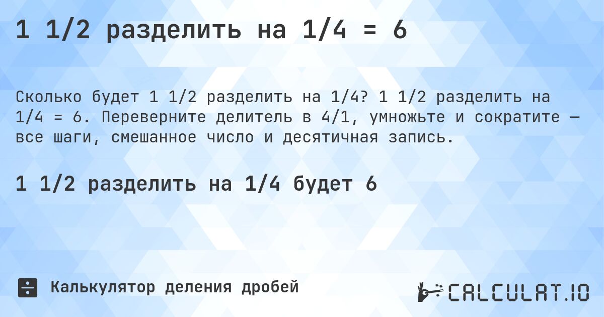 1 1/2 разделить на 1/4 = 6. 1 1/2 разделить на 1/4 = 6. Переверните делитель в 4/1, умножьте и сократите — все шаги, смешанное число и десятичная запись.