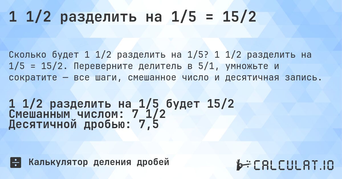 1 1/2 разделить на 1/5 = 15/2. 1 1/2 разделить на 1/5 = 15/2. Переверните делитель в 5/1, умножьте и сократите — все шаги, смешанное число и десятичная запись.