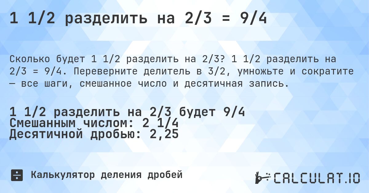 1 1/2 разделить на 2/3 = 9/4. 1 1/2 разделить на 2/3 = 9/4. Переверните делитель в 3/2, умножьте и сократите — все шаги, смешанное число и десятичная запись.