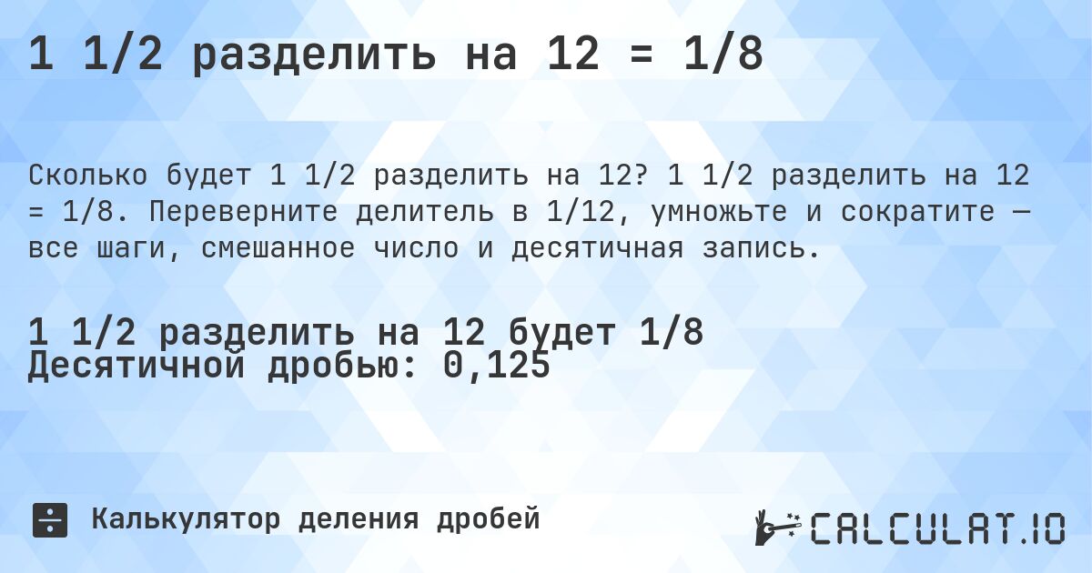 1 1/2 разделить на 12 = 1/8. 1 1/2 разделить на 12 = 1/8. Переверните делитель в 1/12, умножьте и сократите — все шаги, смешанное число и десятичная запись.