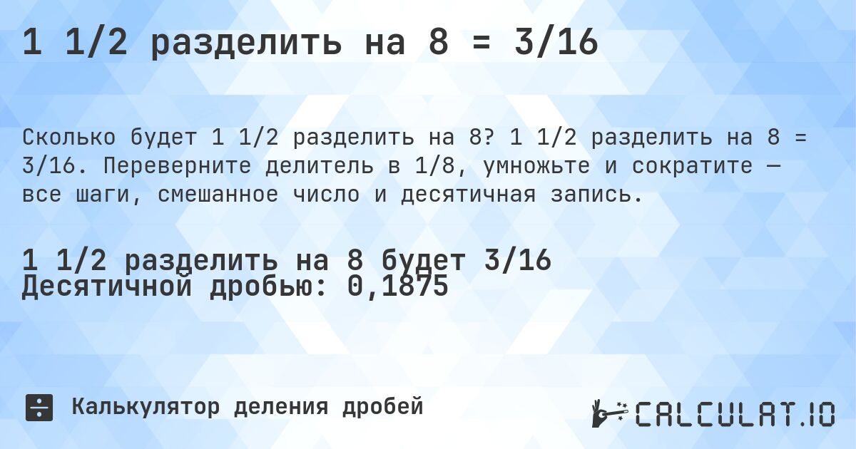 1 1/2 разделить на 8 = 3/16. 1 1/2 разделить на 8 = 3/16. Переверните делитель в 1/8, умножьте и сократите — все шаги, смешанное число и десятичная запись.