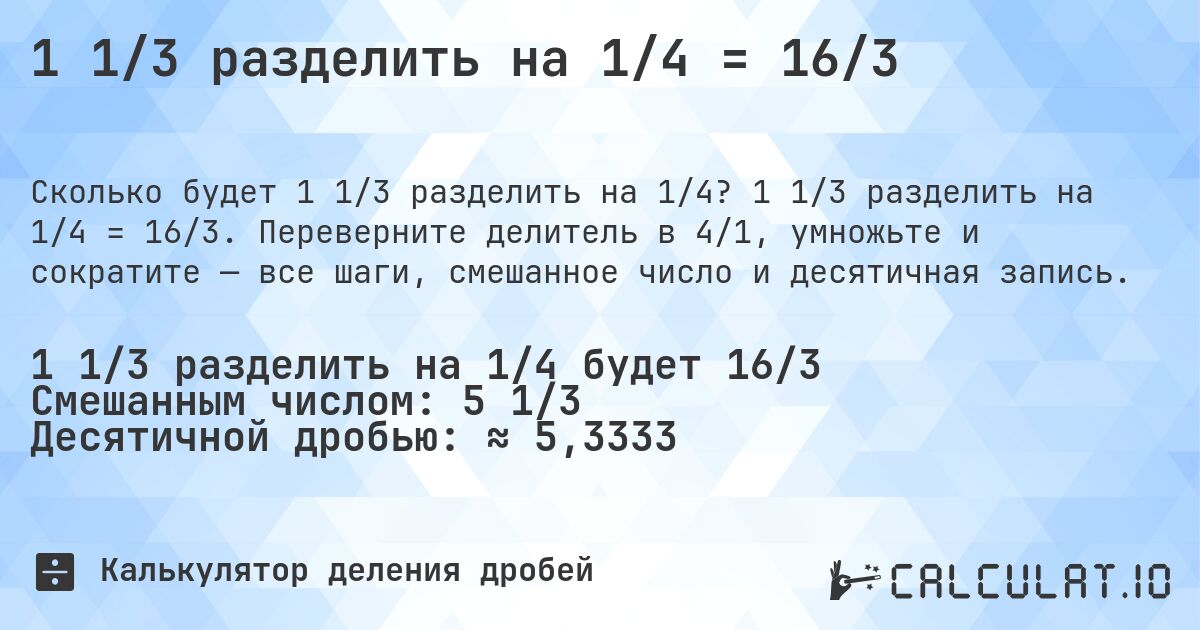 1 1/3 разделить на 1/4 = 16/3. 1 1/3 разделить на 1/4 = 16/3. Переверните делитель в 4/1, умножьте и сократите — все шаги, смешанное число и десятичная запись.