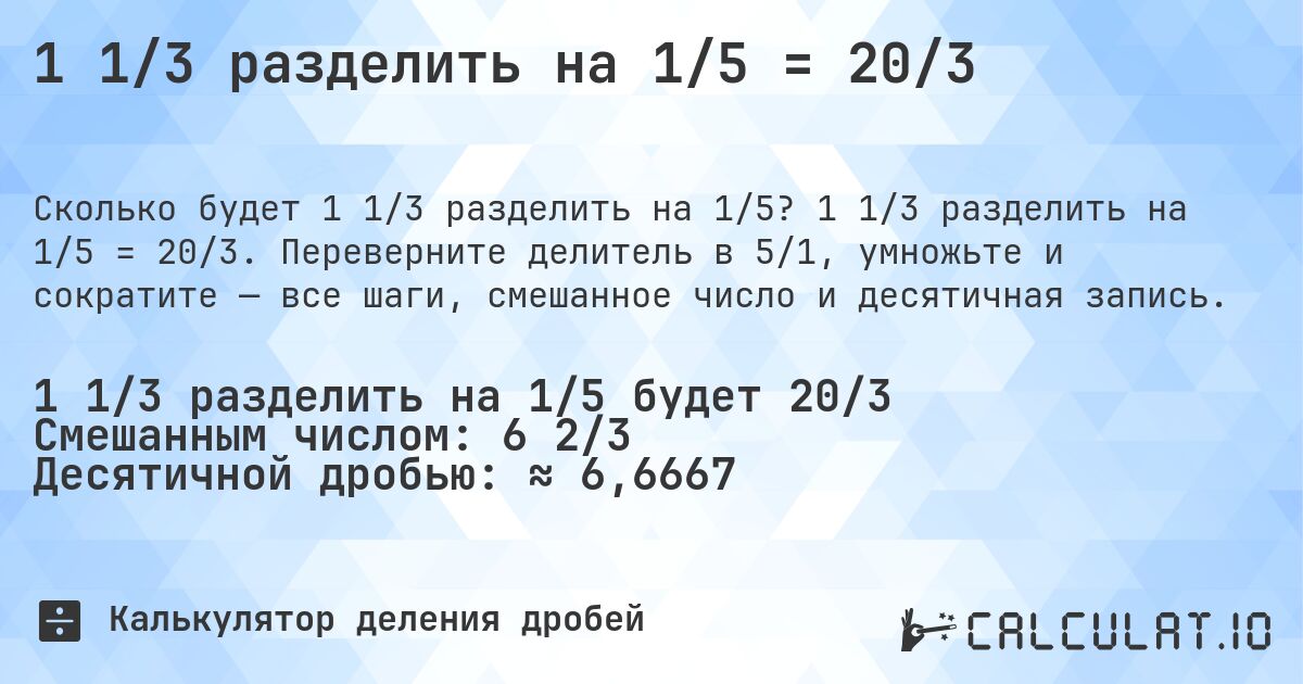 1 1/3 разделить на 1/5 = 20/3. 1 1/3 разделить на 1/5 = 20/3. Переверните делитель в 5/1, умножьте и сократите — все шаги, смешанное число и десятичная запись.