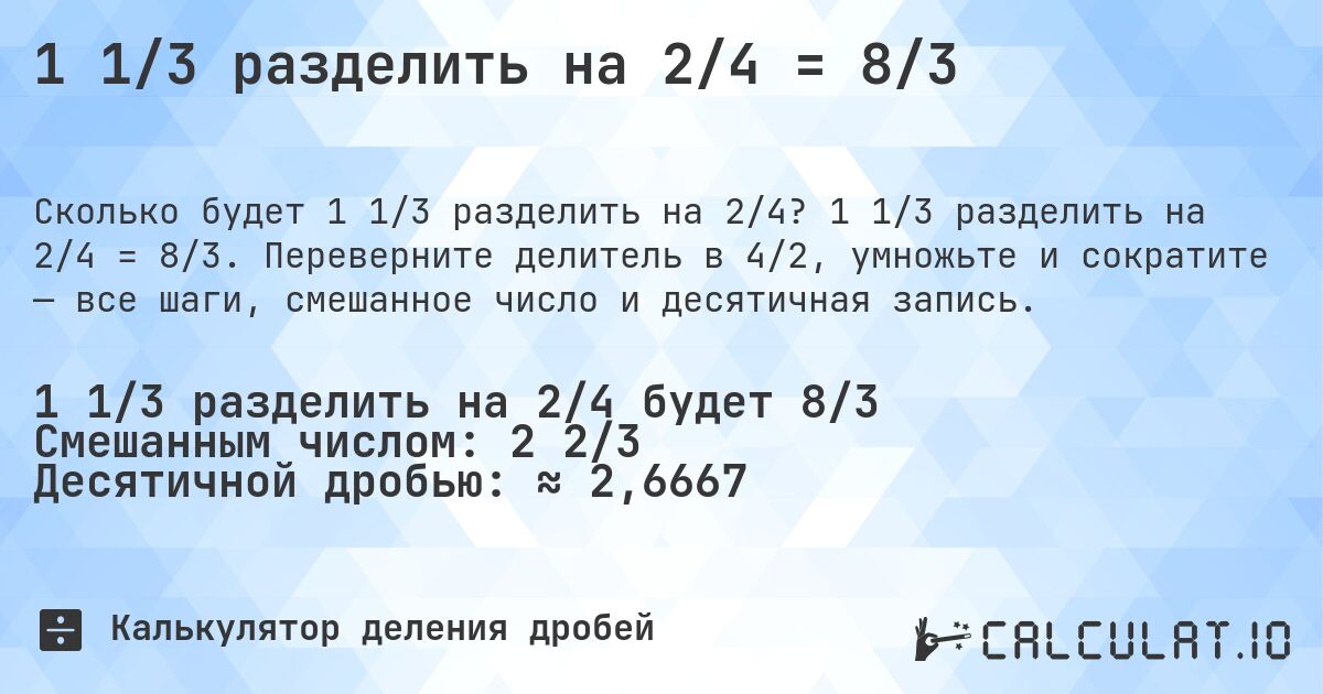 1 1/3 разделить на 2/4 = 8/3. 1 1/3 разделить на 2/4 = 8/3. Переверните делитель в 4/2, умножьте и сократите — все шаги, смешанное число и десятичная запись.