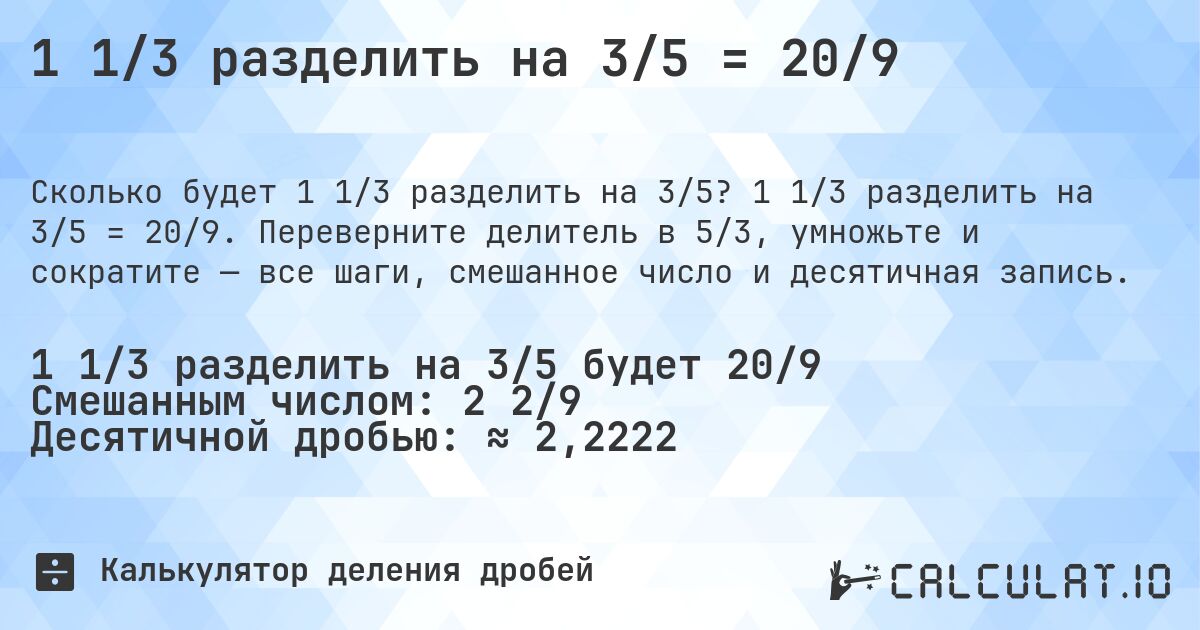 1 1/3 разделить на 3/5 = 20/9. 1 1/3 разделить на 3/5 = 20/9. Переверните делитель в 5/3, умножьте и сократите — все шаги, смешанное число и десятичная запись.