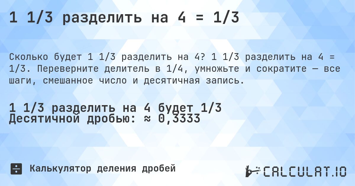 1 1/3 разделить на 4 = 1/3. 1 1/3 разделить на 4 = 1/3. Переверните делитель в 1/4, умножьте и сократите — все шаги, смешанное число и десятичная запись.