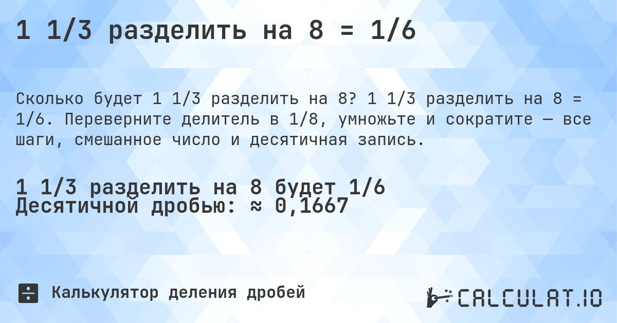 1 1/3 разделить на 8 = 1/6. 1 1/3 разделить на 8 = 1/6. Переверните делитель в 1/8, умножьте и сократите — все шаги, смешанное число и десятичная запись.