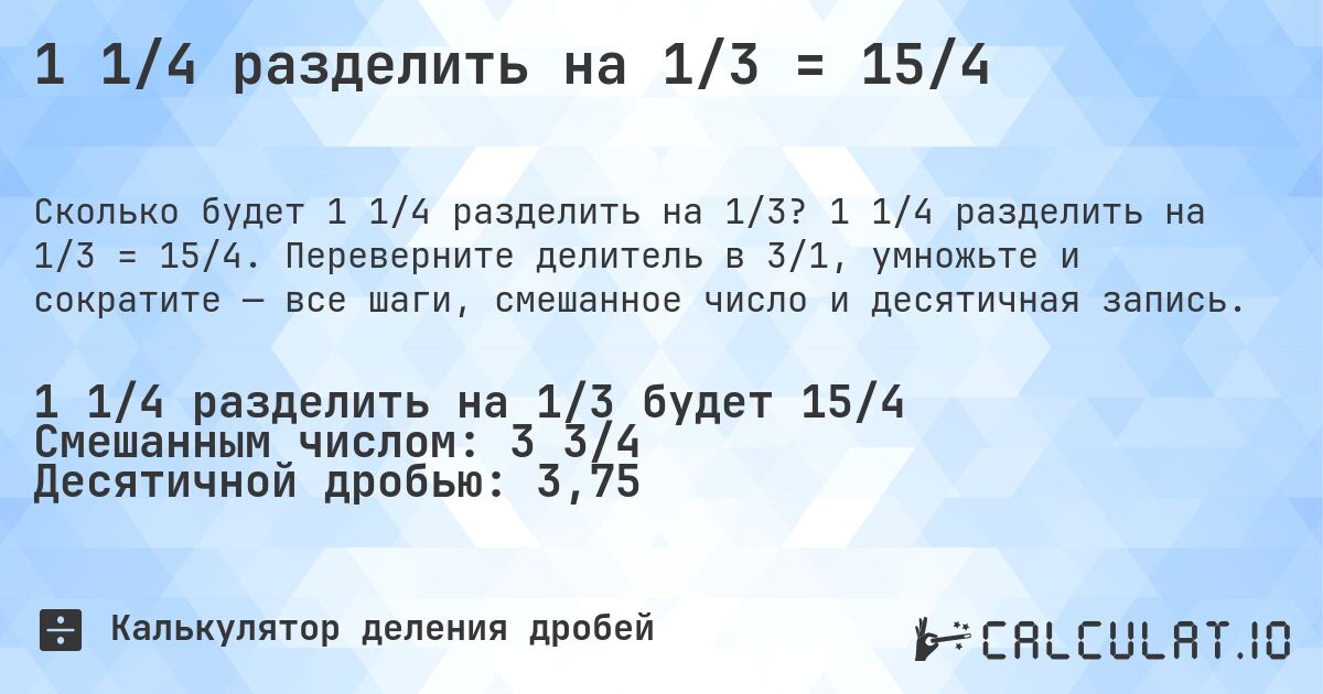 1 1/4 разделить на 1/3 = 15/4. 1 1/4 разделить на 1/3 = 15/4. Переверните делитель в 3/1, умножьте и сократите — все шаги, смешанное число и десятичная запись.