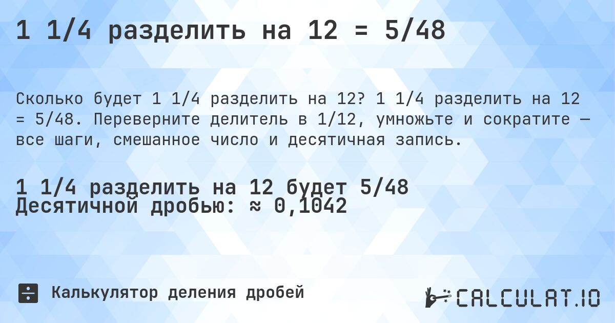 1 1/4 разделить на 12 = 5/48. 1 1/4 разделить на 12 = 5/48. Переверните делитель в 1/12, умножьте и сократите — все шаги, смешанное число и десятичная запись.