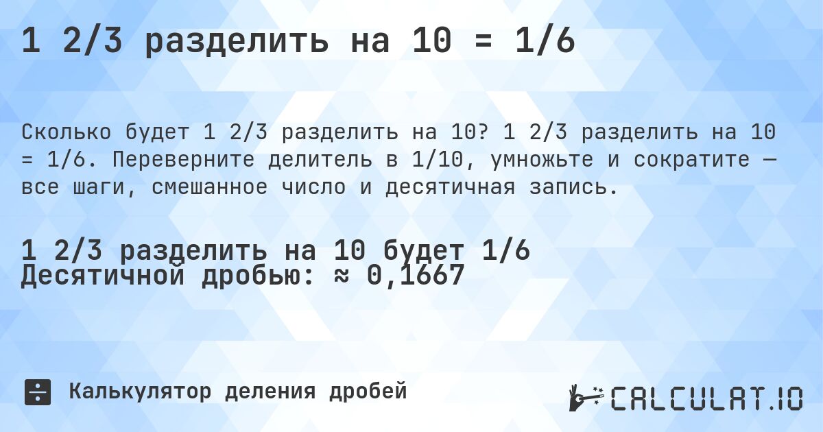 1 2/3 разделить на 10 = 1/6. 1 2/3 разделить на 10 = 1/6. Переверните делитель в 1/10, умножьте и сократите — все шаги, смешанное число и десятичная запись.