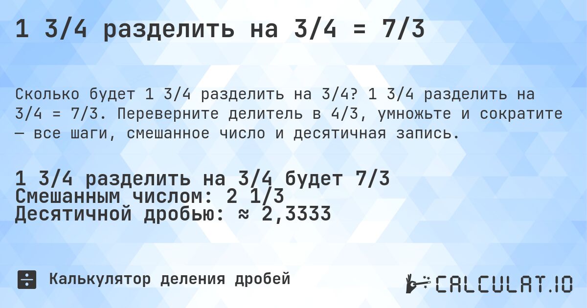 1 3/4 разделить на 3/4 = 7/3. 1 3/4 разделить на 3/4 = 7/3. Переверните делитель в 4/3, умножьте и сократите — все шаги, смешанное число и десятичная запись.