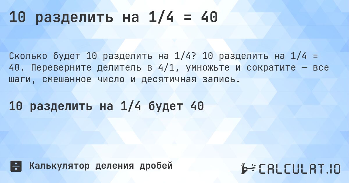 10 разделить на 1/4 = 40. 10 разделить на 1/4 = 40. Переверните делитель в 4/1, умножьте и сократите — все шаги, смешанное число и десятичная запись.