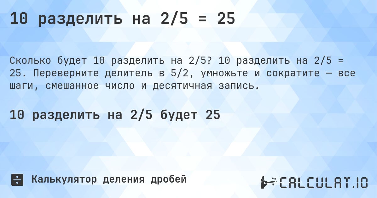 10 разделить на 2/5 = 25. 10 разделить на 2/5 = 25. Переверните делитель в 5/2, умножьте и сократите — все шаги, смешанное число и десятичная запись.