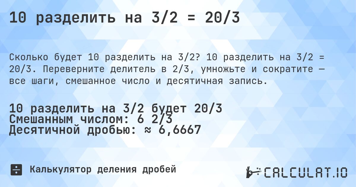 10 разделить на 3/2 = 20/3. 10 разделить на 3/2 = 20/3. Переверните делитель в 2/3, умножьте и сократите — все шаги, смешанное число и десятичная запись.