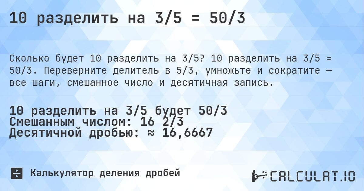 10 разделить на 3/5 = 50/3. 10 разделить на 3/5 = 50/3. Переверните делитель в 5/3, умножьте и сократите — все шаги, смешанное число и десятичная запись.
