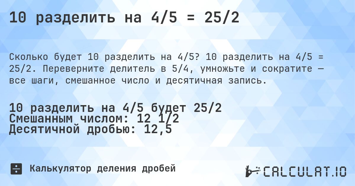 10 разделить на 4/5 = 25/2. 10 разделить на 4/5 = 25/2. Переверните делитель в 5/4, умножьте и сократите — все шаги, смешанное число и десятичная запись.