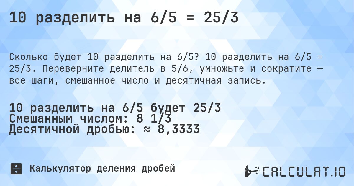 10 разделить на 6/5 = 25/3. 10 разделить на 6/5 = 25/3. Переверните делитель в 5/6, умножьте и сократите — все шаги, смешанное число и десятичная запись.