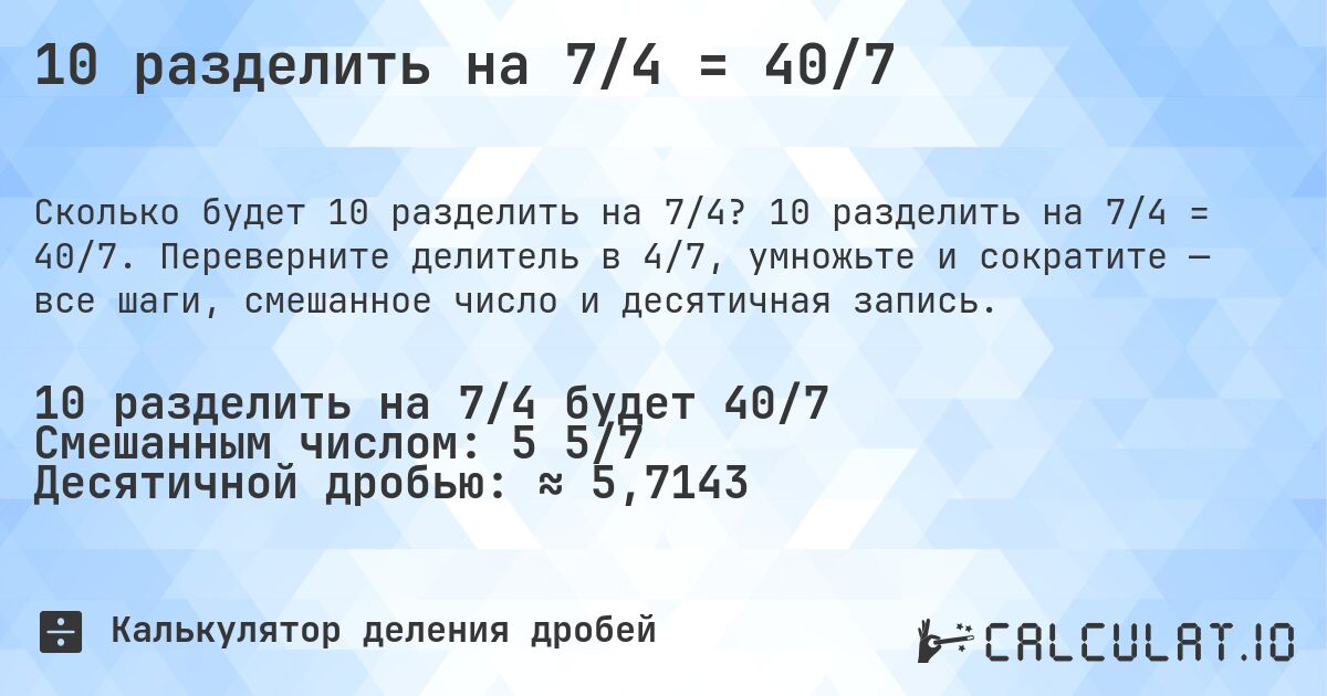 10 разделить на 7/4 = 40/7. 10 разделить на 7/4 = 40/7. Переверните делитель в 4/7, умножьте и сократите — все шаги, смешанное число и десятичная запись.