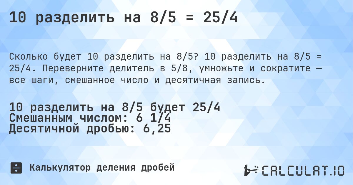 10 разделить на 8/5 = 25/4. 10 разделить на 8/5 = 25/4. Переверните делитель в 5/8, умножьте и сократите — все шаги, смешанное число и десятичная запись.