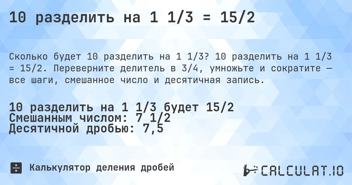 10 разделить на 1 1/3 = 15/2. 10 разделить на 1 1/3 = 15/2. Переверните делитель в 3/4, умножьте и сократите — все шаги, смешанное число и десятичная запись.