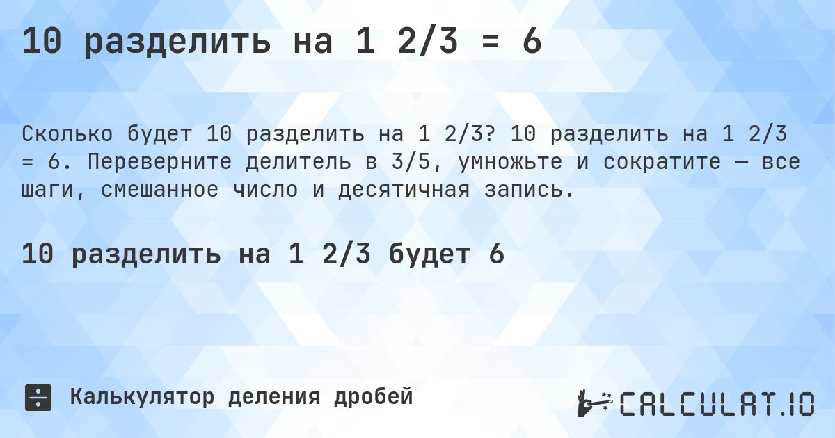 10 разделить на 1 2/3 = 6. 10 разделить на 1 2/3 = 6. Переверните делитель в 3/5, умножьте и сократите — все шаги, смешанное число и десятичная запись.