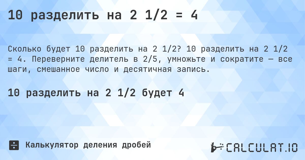 10 разделить на 2 1/2 = 4. 10 разделить на 2 1/2 = 4. Переверните делитель в 2/5, умножьте и сократите — все шаги, смешанное число и десятичная запись.