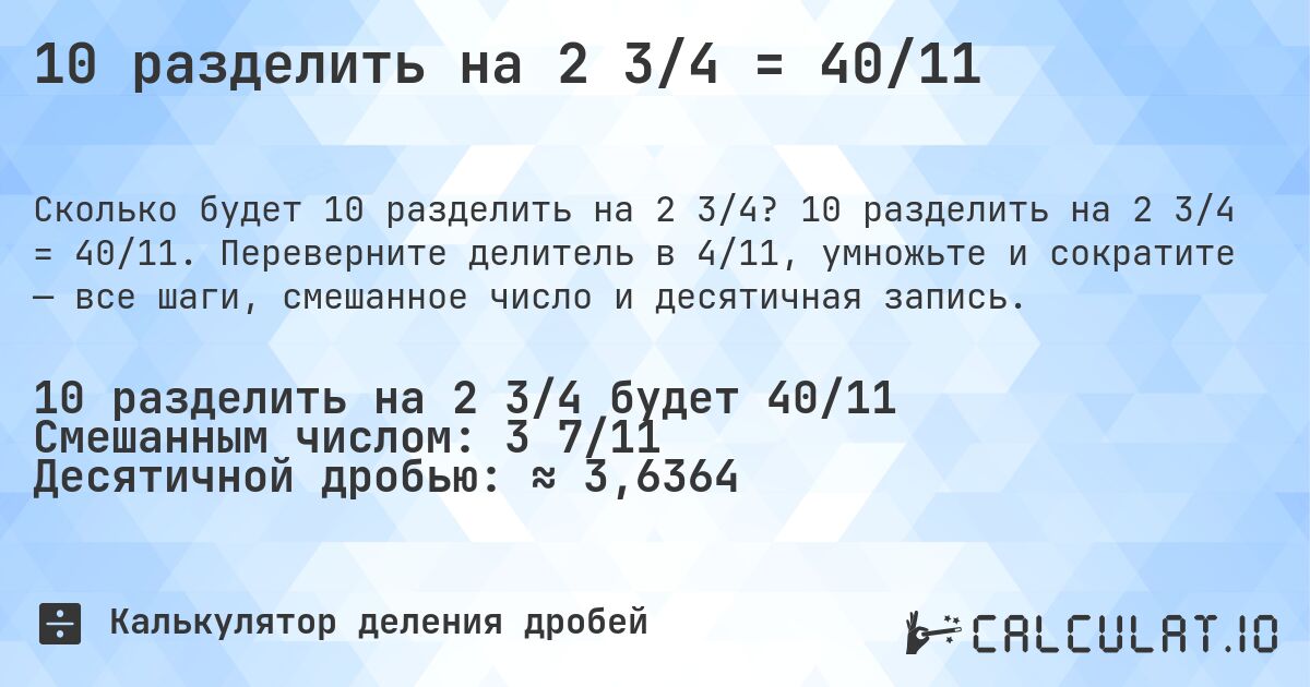 10 разделить на 2 3/4 = 40/11. 10 разделить на 2 3/4 = 40/11. Переверните делитель в 4/11, умножьте и сократите — все шаги, смешанное число и десятичная запись.