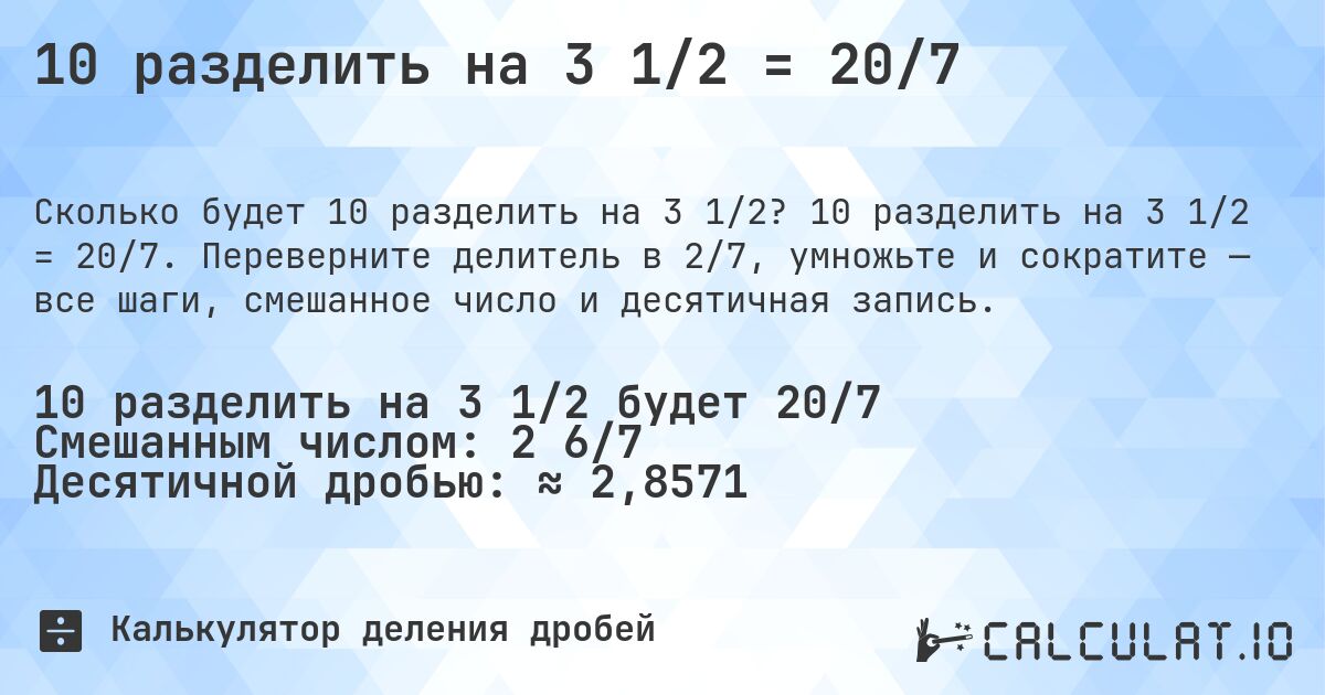 10 разделить на 3 1/2 = 20/7. 10 разделить на 3 1/2 = 20/7. Переверните делитель в 2/7, умножьте и сократите — все шаги, смешанное число и десятичная запись.