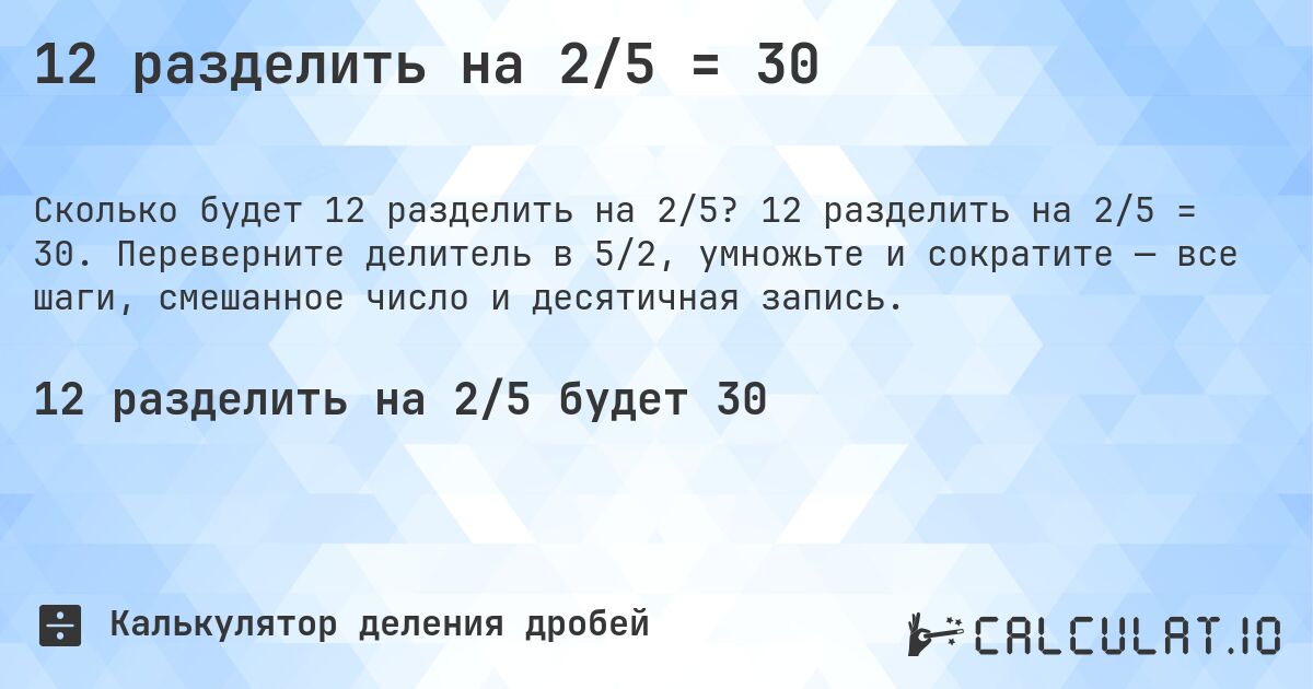 12 разделить на 2/5 = 30. 12 разделить на 2/5 = 30. Переверните делитель в 5/2, умножьте и сократите — все шаги, смешанное число и десятичная запись.