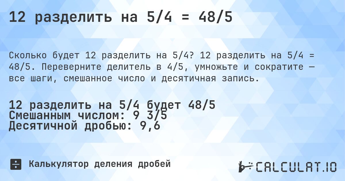 12 разделить на 5/4 = 48/5. 12 разделить на 5/4 = 48/5. Переверните делитель в 4/5, умножьте и сократите — все шаги, смешанное число и десятичная запись.