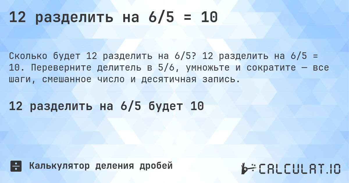 12 разделить на 6/5 = 10. 12 разделить на 6/5 = 10. Переверните делитель в 5/6, умножьте и сократите — все шаги, смешанное число и десятичная запись.
