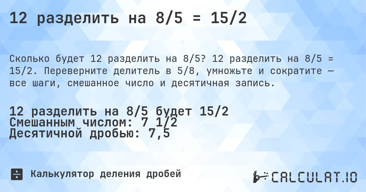 12 разделить на 8/5 = 15/2. 12 разделить на 8/5 = 15/2. Переверните делитель в 5/8, умножьте и сократите — все шаги, смешанное число и десятичная запись.
