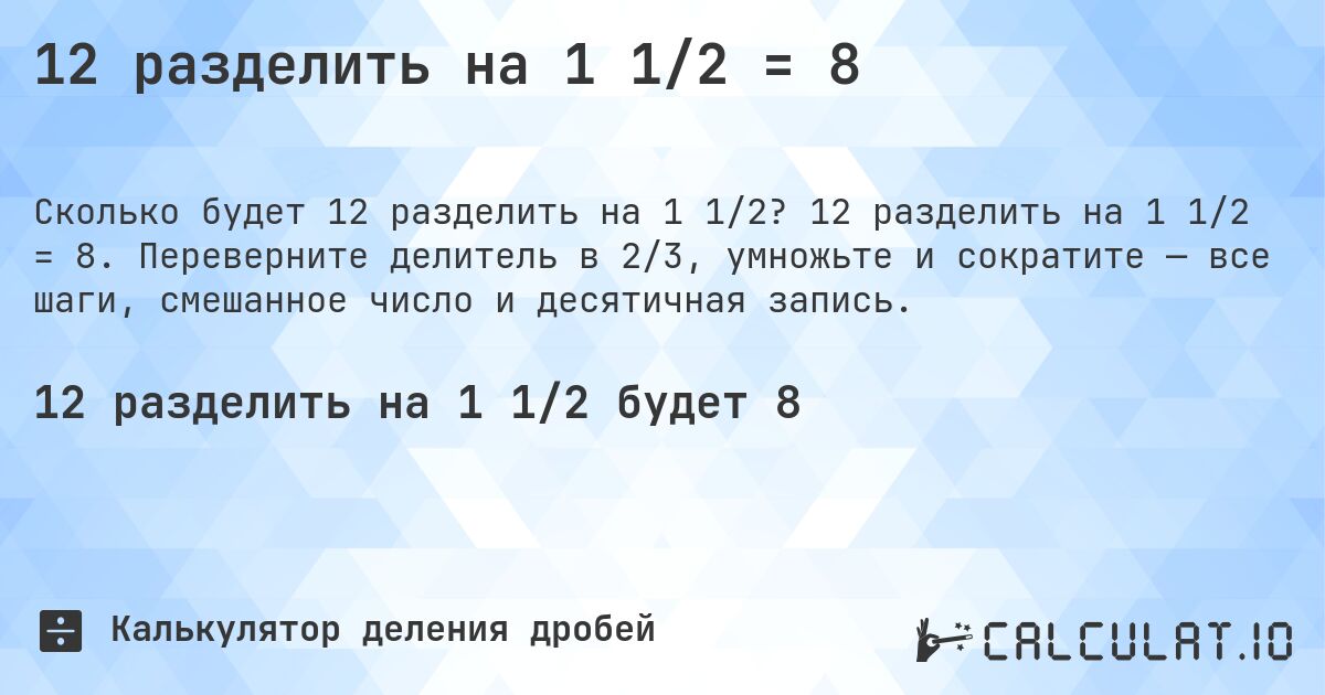 12 разделить на 1 1/2 = 8. 12 разделить на 1 1/2 = 8. Переверните делитель в 2/3, умножьте и сократите — все шаги, смешанное число и десятичная запись.