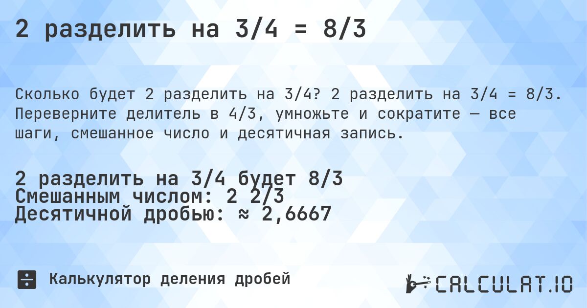2 разделить на 3/4 = 8/3. 2 разделить на 3/4 = 8/3. Переверните делитель в 4/3, умножьте и сократите — все шаги, смешанное число и десятичная запись.