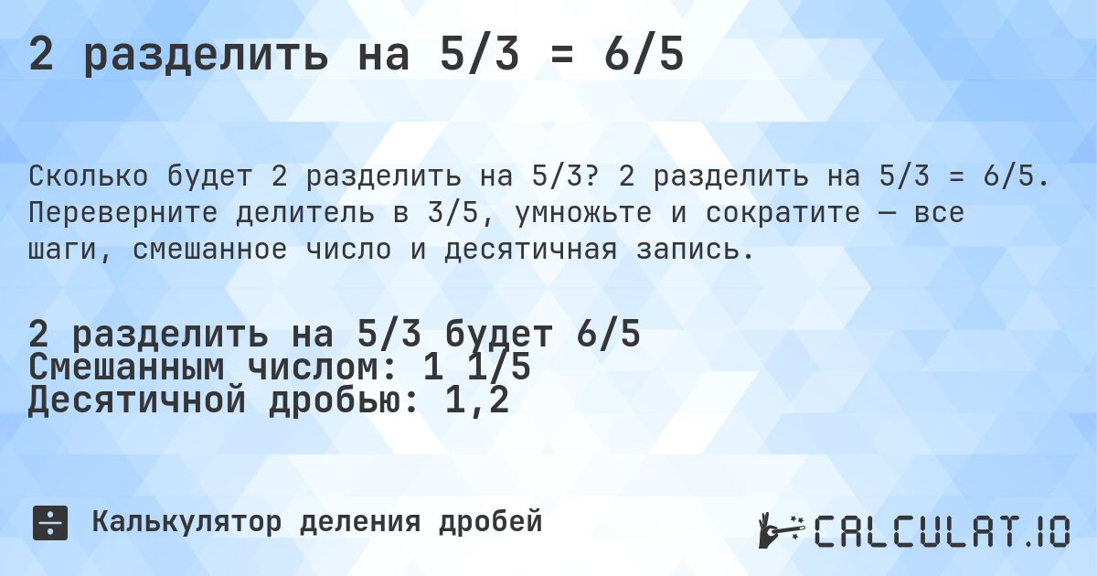 2 разделить на 5/3 = 6/5. 2 разделить на 5/3 = 6/5. Переверните делитель в 3/5, умножьте и сократите — все шаги, смешанное число и десятичная запись.