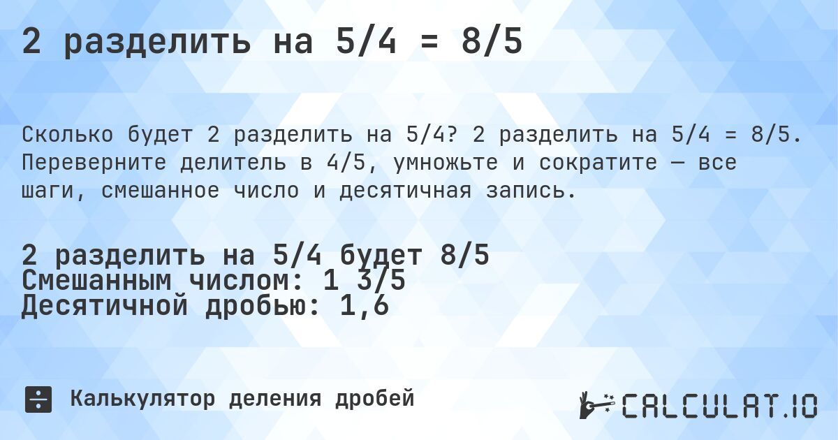 2 разделить на 5/4 = 8/5. 2 разделить на 5/4 = 8/5. Переверните делитель в 4/5, умножьте и сократите — все шаги, смешанное число и десятичная запись.