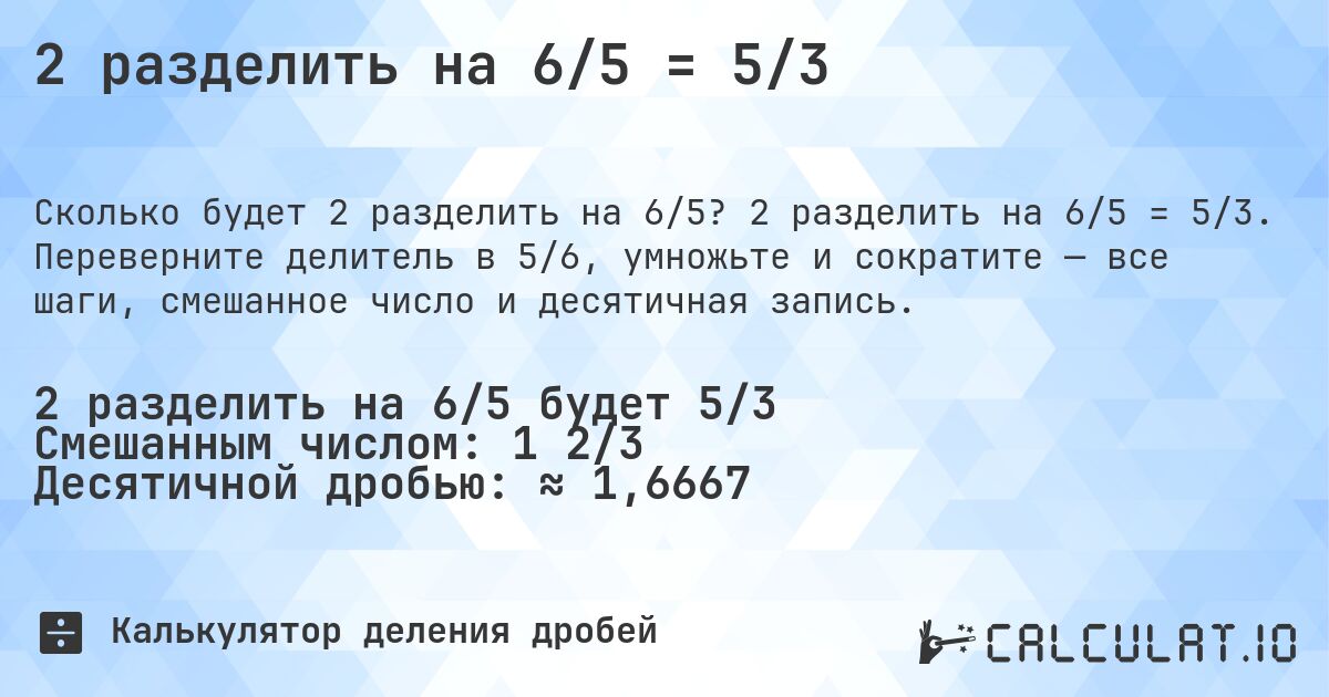 2 разделить на 6/5 = 5/3. 2 разделить на 6/5 = 5/3. Переверните делитель в 5/6, умножьте и сократите — все шаги, смешанное число и десятичная запись.