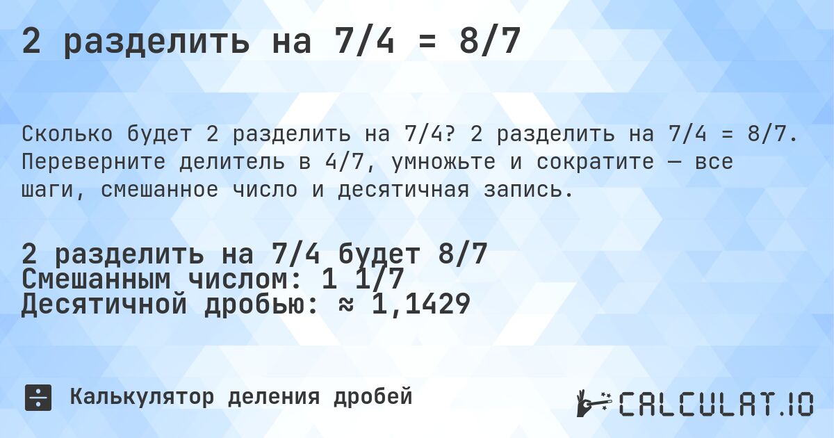 2 разделить на 7/4 = 8/7. 2 разделить на 7/4 = 8/7. Переверните делитель в 4/7, умножьте и сократите — все шаги, смешанное число и десятичная запись.