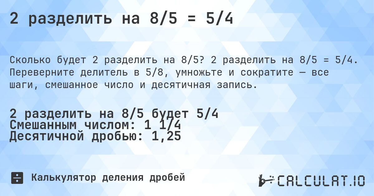 2 разделить на 8/5 = 5/4. 2 разделить на 8/5 = 5/4. Переверните делитель в 5/8, умножьте и сократите — все шаги, смешанное число и десятичная запись.