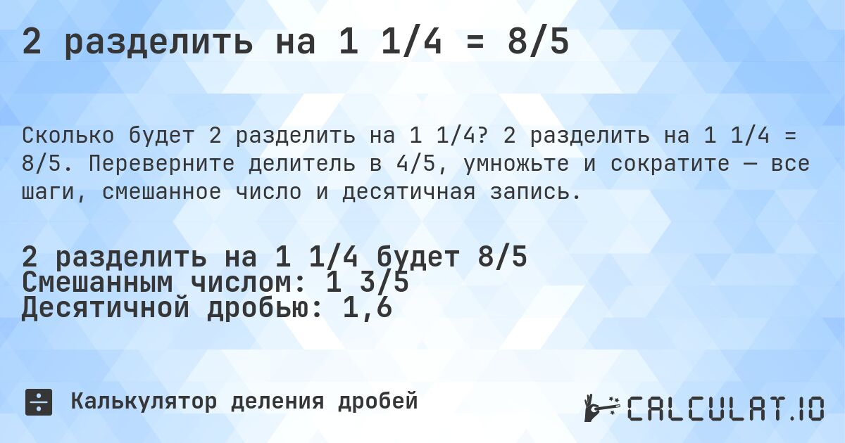 2 разделить на 1 1/4 = 8/5. 2 разделить на 1 1/4 = 8/5. Переверните делитель в 4/5, умножьте и сократите — все шаги, смешанное число и десятичная запись.